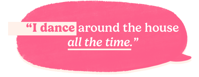 I dance around the house all the time